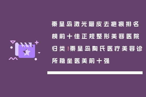 秦皇岛激光磨皮去疤痕排名榜前十佳正规整形美容医院归类！秦皇岛陶氏医疗美容诊所稳坐医美前十强