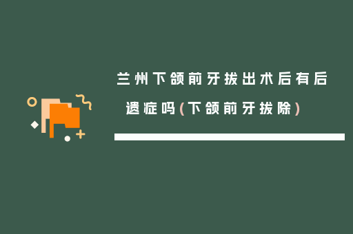 兰州下颌前牙拔出术后有后遗症吗(下颌前牙拔除)