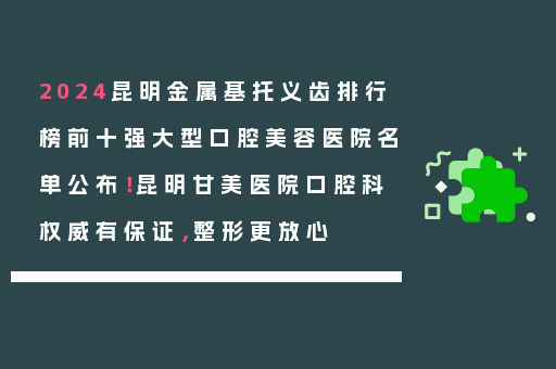 2024昆明金属基托义齿排行榜前十强大型口腔美容医院名单公布！昆明甘美医院口腔科权威有保证，整形更放心