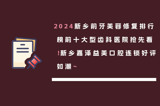 2024新乡前牙美容修复排行榜前十大型齿科医院抢先看！新乡嘉泽益美口腔连锁好评如潮~