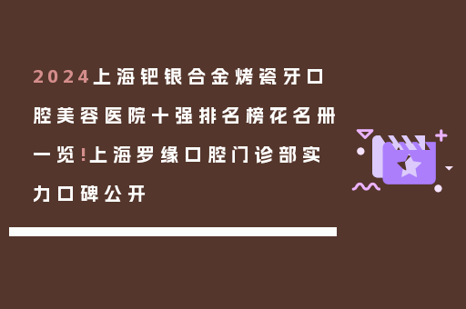 2024上海钯银合金烤瓷牙口腔美容医院十强排名榜花名册一览!上海罗缘口腔门诊部实力口碑公开