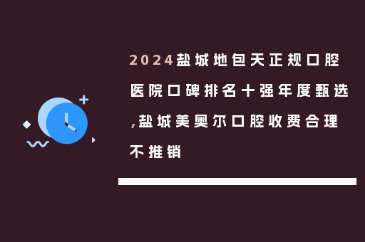 2024盐城地包天正规口腔医院口碑排名十强年度甄选，盐城美奥尔口腔收费合理不推销