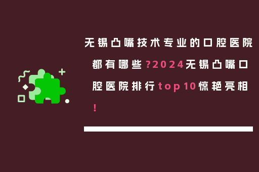 无锡凸嘴技术专业的口腔医院都有哪些？2024无锡凸嘴口腔医院排行top10惊艳亮相！
