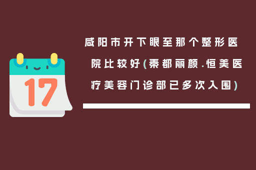 咸阳市开下眼至那个整形医院比较好(秦都丽颜.恒美医疗美容门诊部已多次入围)