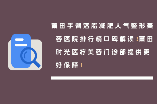 莆田手臂溶脂减肥人气整形美容医院排行榜口碑解读！莆田时光医疗美容门诊部提供更好保障！