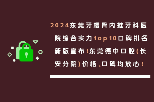 2024东莞牙槽骨内推牙科医院综合实力top10口碑排名新版宣布！东莞德中口腔(长安分院)价格、口碑均放心！