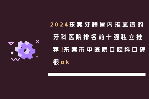 2024东莞牙槽骨内推靠谱的牙科医院排名前十强私立推荐！东莞市中医院口腔科口碑很ok