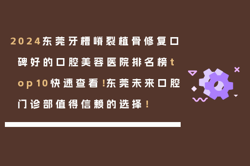 2024东莞牙槽嵴裂植骨修复口碑好的口腔美容医院排名榜top10快速查看！东莞未来口腔门诊部值得信赖的选择！