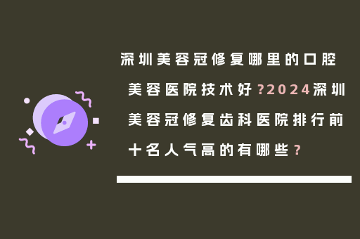 深圳美容冠修复哪里的口腔美容医院技术好？2024深圳美容冠修复齿科医院排行前十名人气高的有哪些？