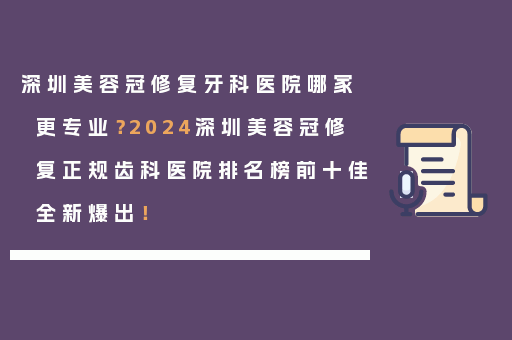深圳美容冠修复牙科医院哪家更专业？2024深圳美容冠修复正规齿科医院排名榜前十佳全新爆出！