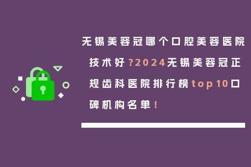 无锡美容冠哪个口腔美容医院技术好？2024无锡美容冠正规齿科医院排行榜top10口碑机构名单！
