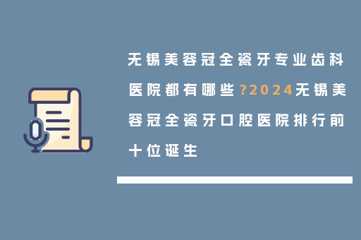 无锡美容冠全瓷牙专业齿科医院都有哪些？2024无锡美容冠全瓷牙口腔医院排行前十位诞生