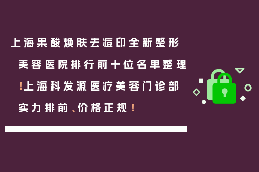 上海果酸焕肤去痘印全新整形美容医院排行前十位名单整理！上海科发源医疗美容门诊部实力排前、价格正规！
