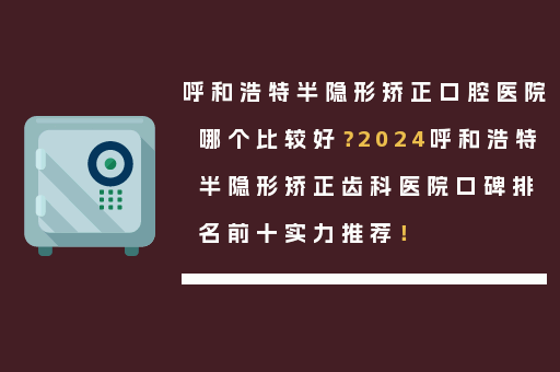 呼和浩特半隐形矫正口腔医院哪个比较好？2024呼和浩特半隐形矫正齿科医院口碑排名前十实力推荐！