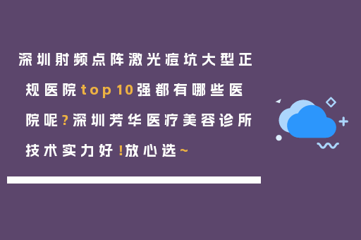 深圳射频点阵激光痘坑大型正规医院top10强都有哪些医院呢?深圳芳华医疗美容诊所技术实力好！放心选~