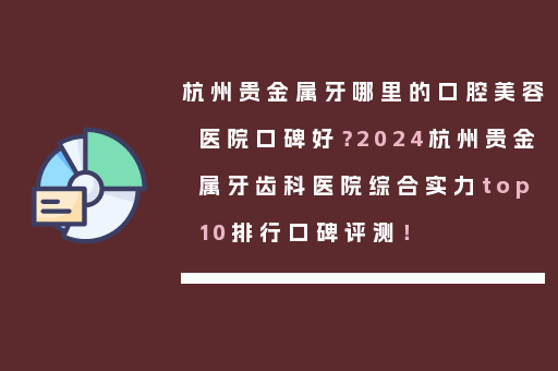 杭州贵金属牙哪里的口腔美容医院口碑好？2024杭州贵金属牙齿科医院综合实力top10排行口碑评测！