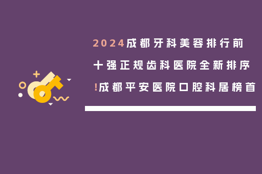 2024成都牙科美容排行前十强正规齿科医院全新排序！成都平安医院口腔科居榜首
