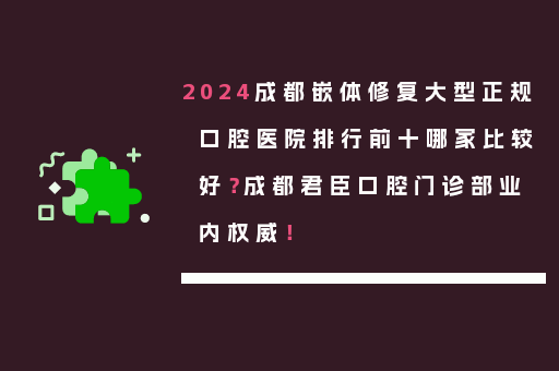2024成都嵌体修复大型正规口腔医院排行前十哪家比较好？成都君臣口腔门诊部业内权威！