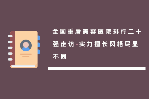 全国重唇美容医院排行二十强走访-实力擅长风格尽显不同
