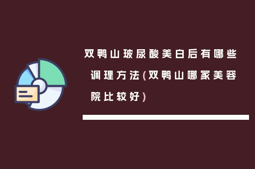 双鸭山玻尿酸美白后有哪些调理方法(双鸭山哪家美容院比较好)