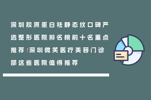 深圳胶原蛋白祛静态纹口碑严选整形医院排名榜前十名重点推荐！深圳微笑医疗美容门诊部这些医院值得推荐