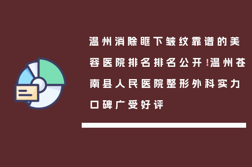 温州消除眶下皱纹靠谱的美容医院排名排名公开！温州苍南县人民医院整形外科实力口碑广受好评