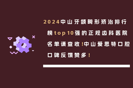 2024中山牙颌畸形矫治排行榜top10强的正规齿科医院名单请查收！中山爱思特口腔口碑反馈赞多！