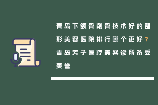 青岛下颌骨削骨技术好的整形美容医院排行哪个更好？青岛芳子医疗美容诊所备受美誉
