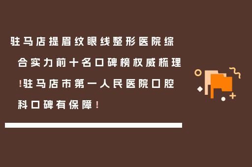 驻马店提眉纹眼线整形医院综合实力前十名口碑榜权威梳理！驻马店市第一人民医院囗腔科口碑有保障！