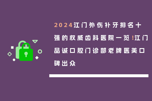 2024江门外伤补牙排名十强的权威齿科医院一览！江门品诚口腔门诊部老牌医美口碑出众