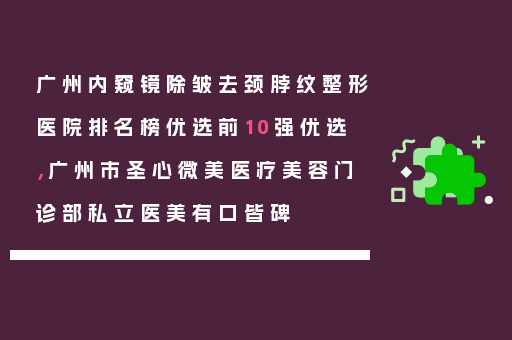 广州内窥镜除皱去颈脖纹整形医院排名榜优选前10强优选，广州市圣心微美医疗美容门诊部私立医美有口皆碑