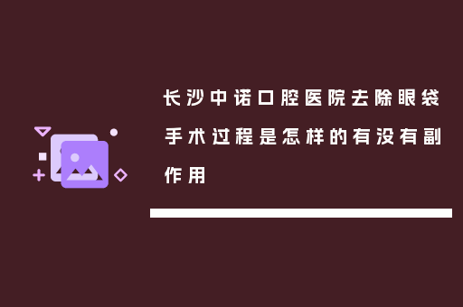 长沙中诺口腔医院去除眼袋手术过程是怎样的有没有副作用