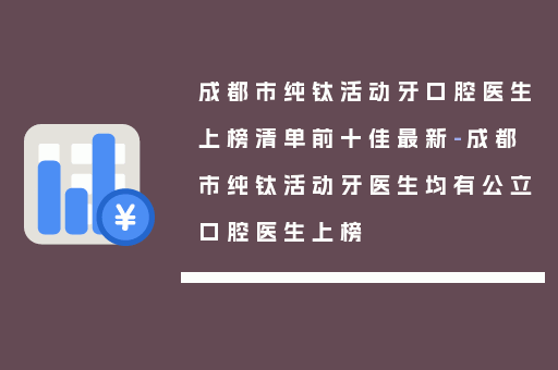 成都市纯钛活动牙口腔医生上榜清单前十佳最新-成都市纯钛活动牙医生均有公立口腔医生上榜