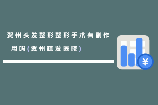 贺州头发整形整形手术有副作用吗(贺州植发医院)