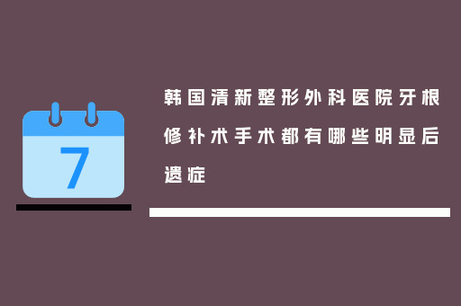 韩国清新整形外科医院牙根修补术手术都有哪些明显后遗症