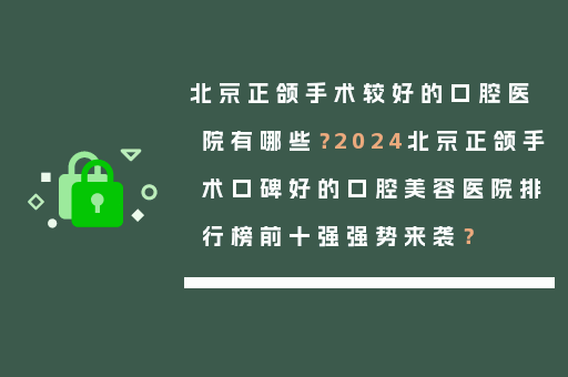北京正颌手术较好的口腔医院有哪些？2024北京正颌手术口碑好的口腔美容医院排行榜前十强强势来袭？