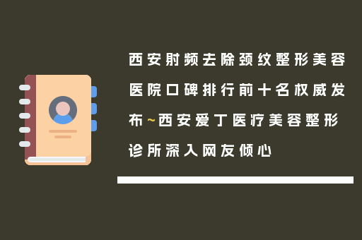 西安射频去除颈纹整形美容医院口碑排行前十名权威发布~西安爱丁医疗美容整形诊所深入网友倾心