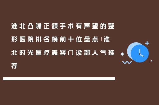 淮北凸嘴正颌手术有声望的整形医院排名榜前十位盘点！淮北时光医疗美容门诊部人气推荐