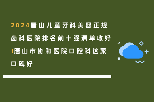 2024唐山儿童牙科美容正规齿科医院排名前十强清单收好！唐山市协和医院口腔科这家口碑好