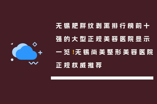 无锡肥胖纹剥离排行榜前十强的大型正规美容医院显示一览！无锡尚美整形美容医院正规权威推荐