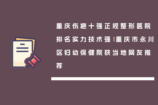 重庆伤疤十强正规整形医院排名实力技术强！重庆市永川区妇幼保健院获当地网友推荐