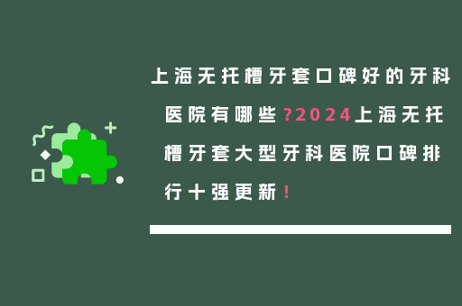 上海无托槽牙套口碑好的牙科医院有哪些？2024上海无托槽牙套大型牙科医院口碑排行十强更新！