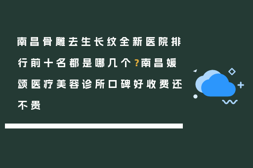 南昌骨雕去生长纹全新医院排行前十名都是哪几个？南昌媛颂医疗美容诊所口碑好收费还不贵