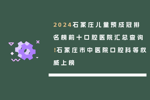 2024石家庄儿童预成冠排名榜前十口腔医院汇总查询！石家庄市中医院口腔科等权威上榜