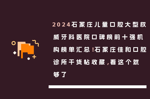 2024石家庄儿童口腔大型权威牙科医院口碑榜前十强机构榜单汇总！石家庄佳和口腔诊所干货帖收藏，看这个就够了