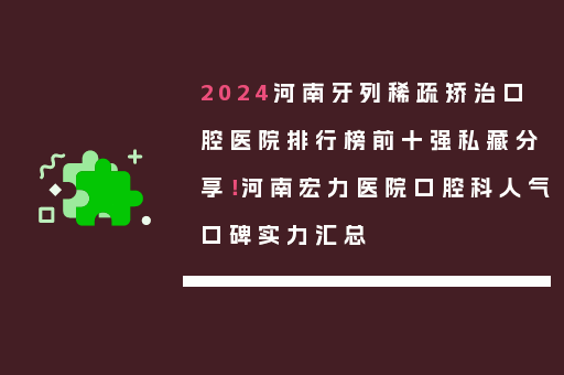 2024河南牙列稀疏矫治口腔医院排行榜前十强私藏分享！河南宏力医院口腔科人气口碑实力汇总