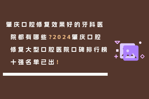 肇庆口腔修复效果好的牙科医院都有哪些？2024肇庆口腔修复大型口腔医院口碑排行榜十强名单已出！
