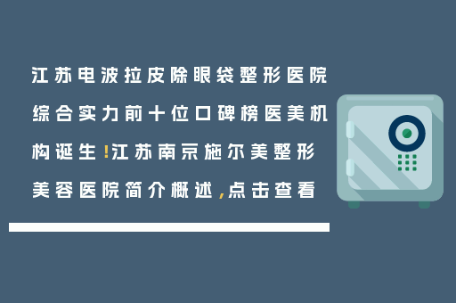 江苏电波拉皮除眼袋整形医院综合实力前十位口碑榜医美机构诞生！江苏南京施尔美整形美容医院简介概述，点击查看