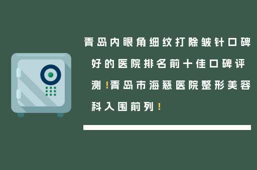 青岛内眼角细纹打除皱针口碑好的医院排名前十佳口碑评测！青岛市海慈医院整形美容科入围前列！