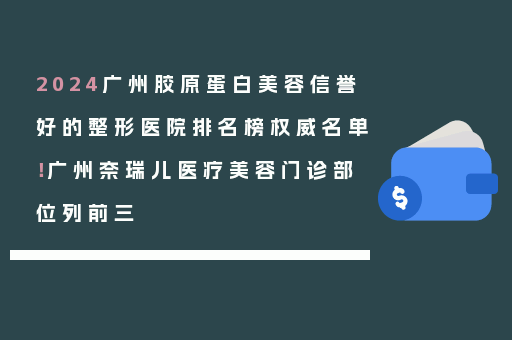2024广州胶原蛋白美容信誉好的整形医院排名榜权威名单！广州奈瑞儿医疗美容门诊部位列前三